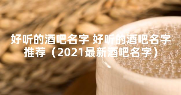 好听的酒吧名字 好听的酒吧名字推荐（2021最新酒吧名字）